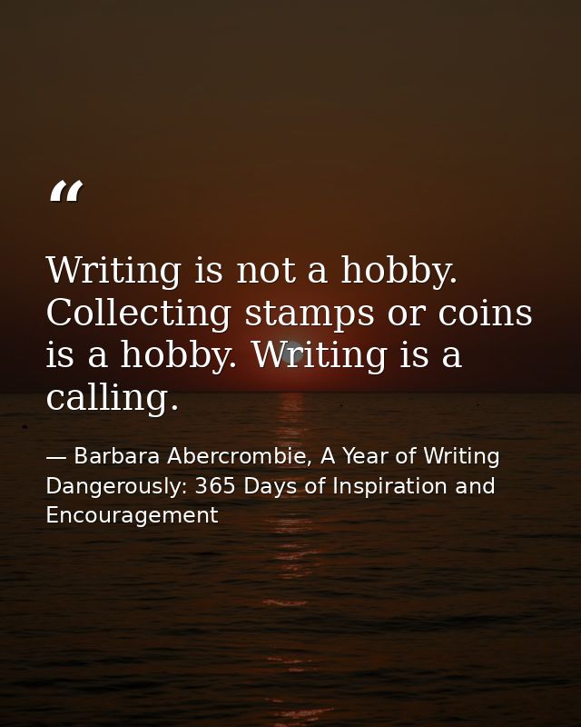Writing is not a hobby. Collecting stamps or coins is a hobby. Writing is a calling. — Barbara Abercrombie, A Year of Writing Dangerously: 365 Days of Inspiration and Encouragement