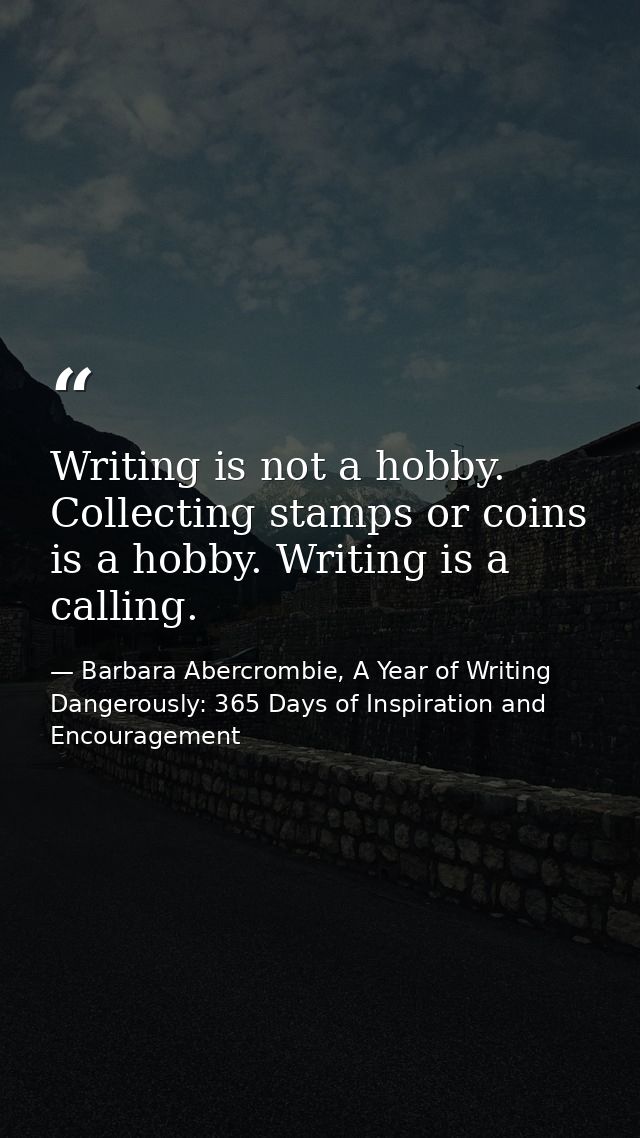 Writing is not a hobby. Collecting stamps or coins is a hobby. Writing is a calling. — Barbara Abercrombie, A Year of Writing Dangerously: 365 Days of Inspiration and Encouragement