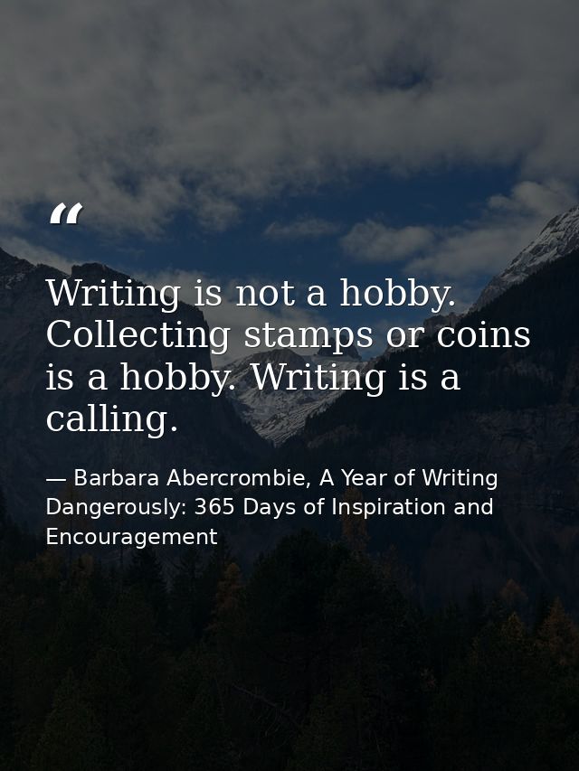 Writing is not a hobby. Collecting stamps or coins is a hobby. Writing is a calling. — Barbara Abercrombie, A Year of Writing Dangerously: 365 Days of Inspiration and Encouragement