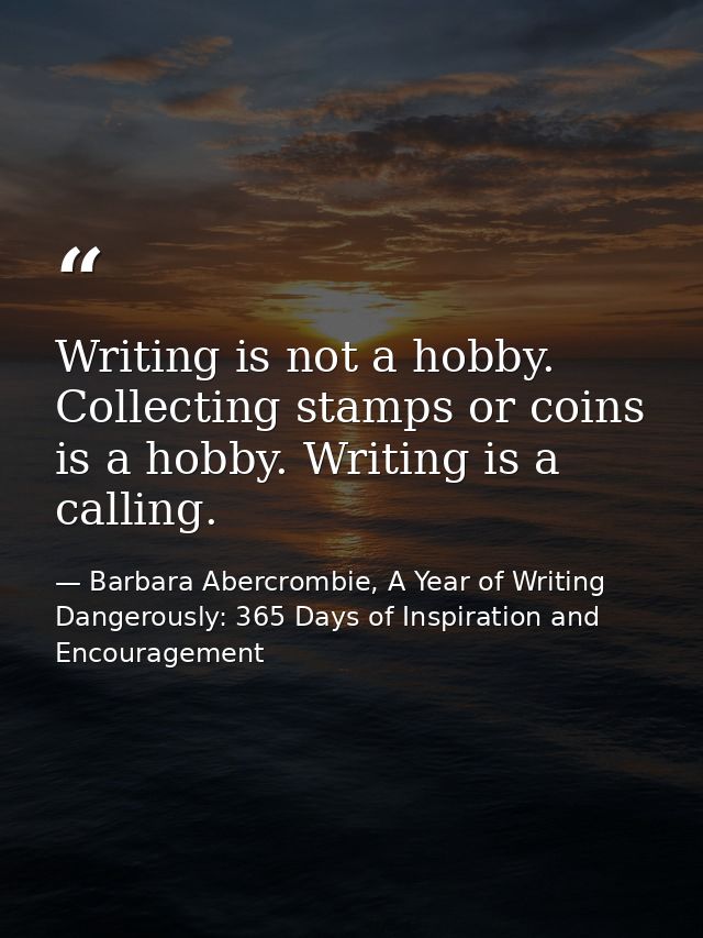 Writing is not a hobby. Collecting stamps or coins is a hobby. Writing is a calling. — Barbara Abercrombie, A Year of Writing Dangerously: 365 Days of Inspiration and Encouragement