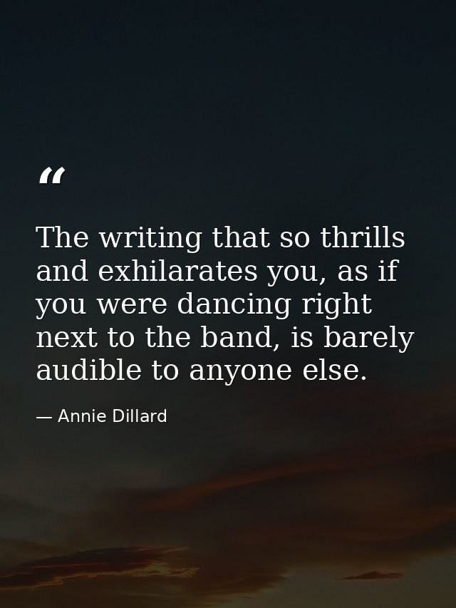 The writing that so thrills and exhilarates you, as if you were dancing right next to the band, is barely audible to any — Annie Dillard