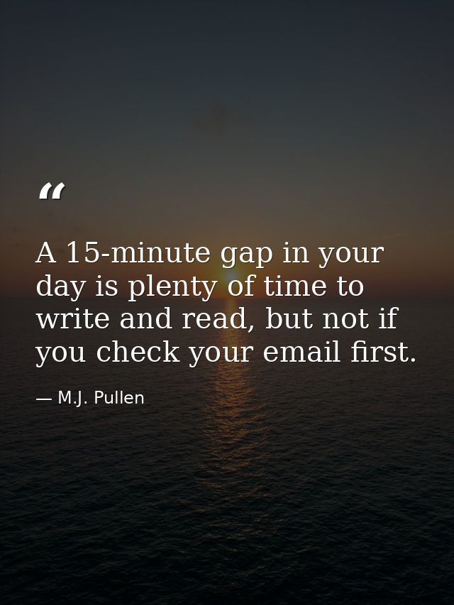 A 15-minute gap in your day is plenty of time to write and read, but not if you check your email first. — M.J. Pullen