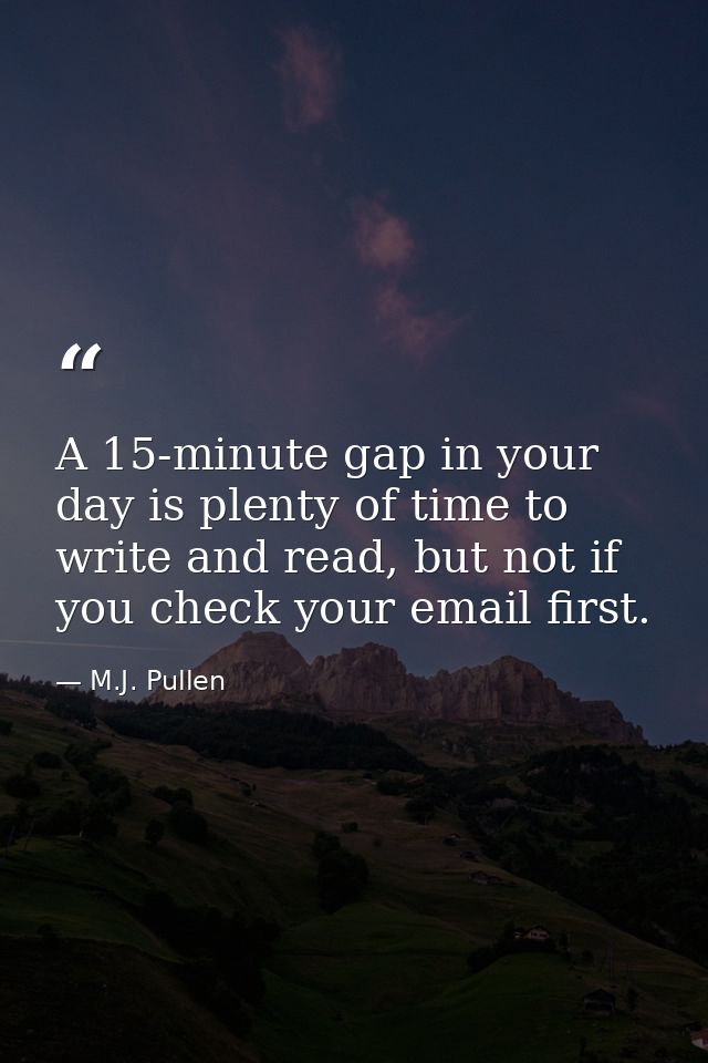 A 15-minute gap in your day is plenty of time to write and read, but not if you check your email first. — M.J. Pullen