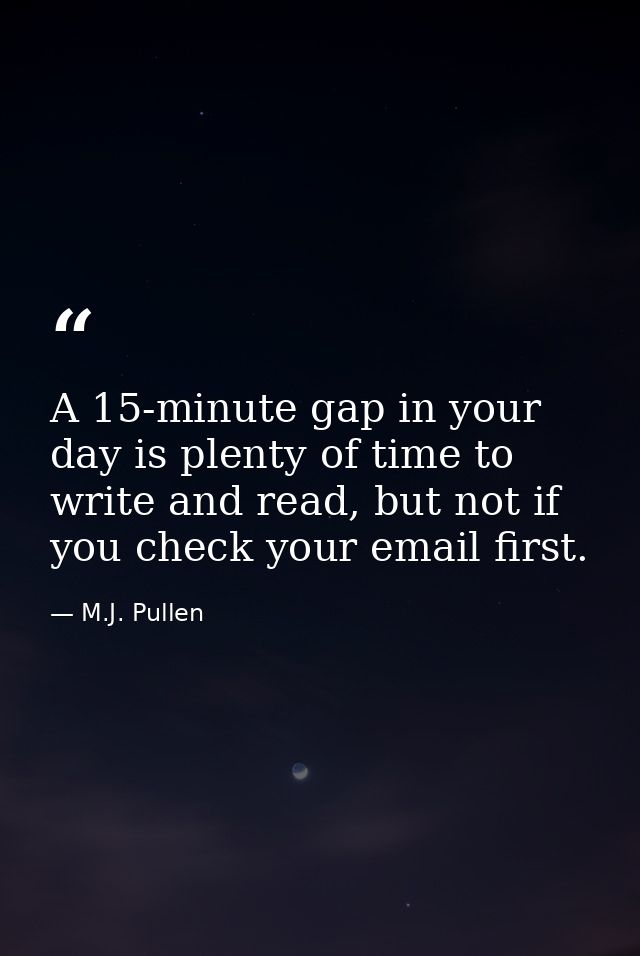 A 15-minute gap in your day is plenty of time to write and read, but not if you check your email first. — M.J. Pullen