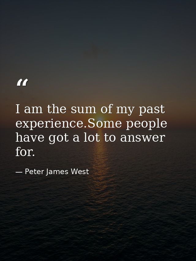 I am the sum of my past experience.Some people have got a lot to answer for. — Peter James West
