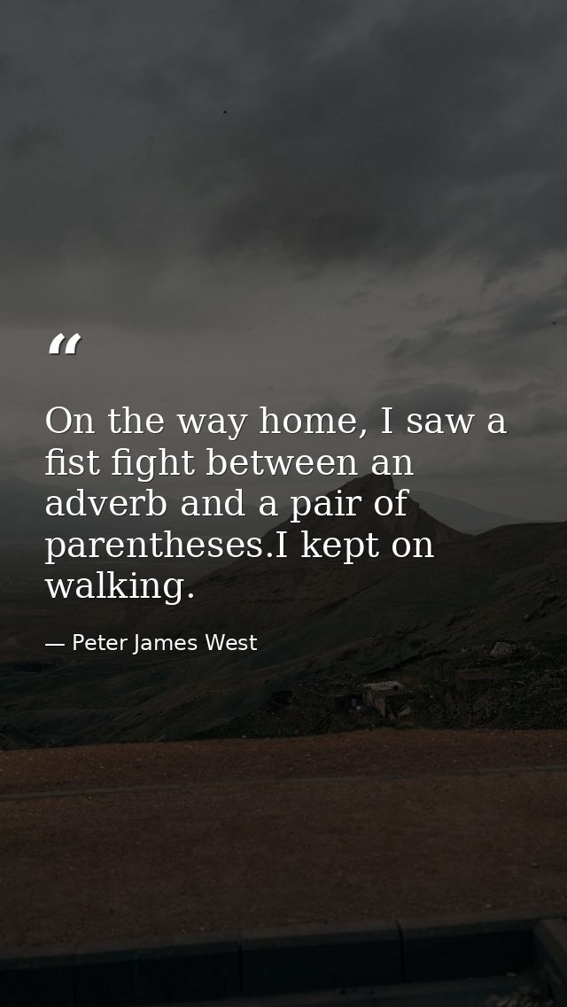 On the way home, I saw a fist fight between an adverb and a pair of parentheses.I kept on walking. — Peter James West