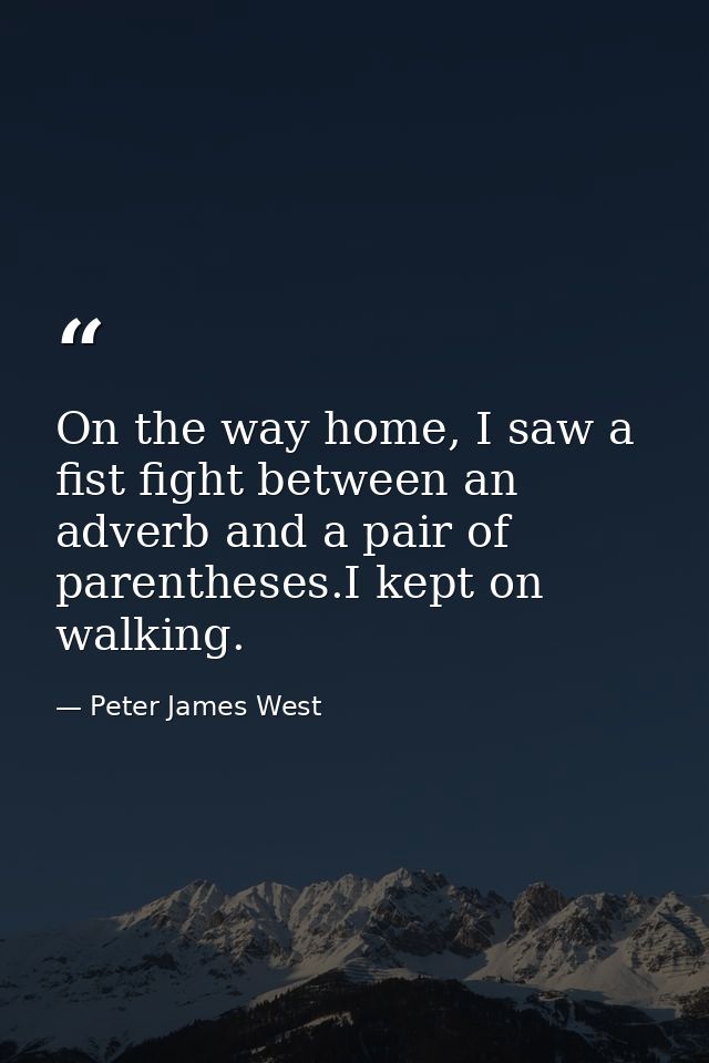 On the way home, I saw a fist fight between an adverb and a pair of parentheses.I kept on walking. — Peter James West