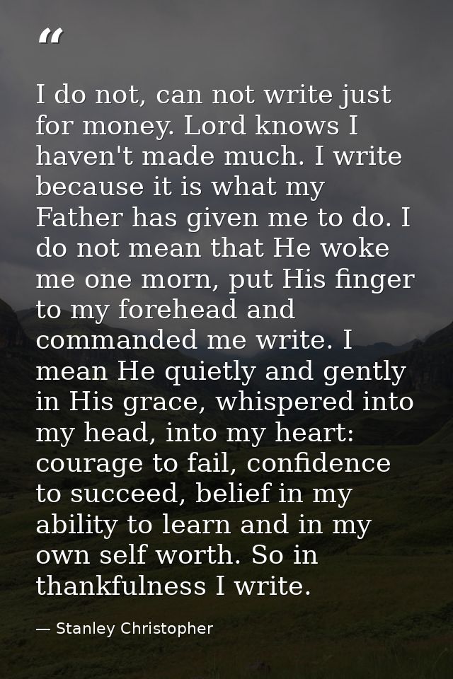 I do not, can not write just for money. Lord knows I haven't made much. I write because it is what my Father has given m — Stanley Christopher