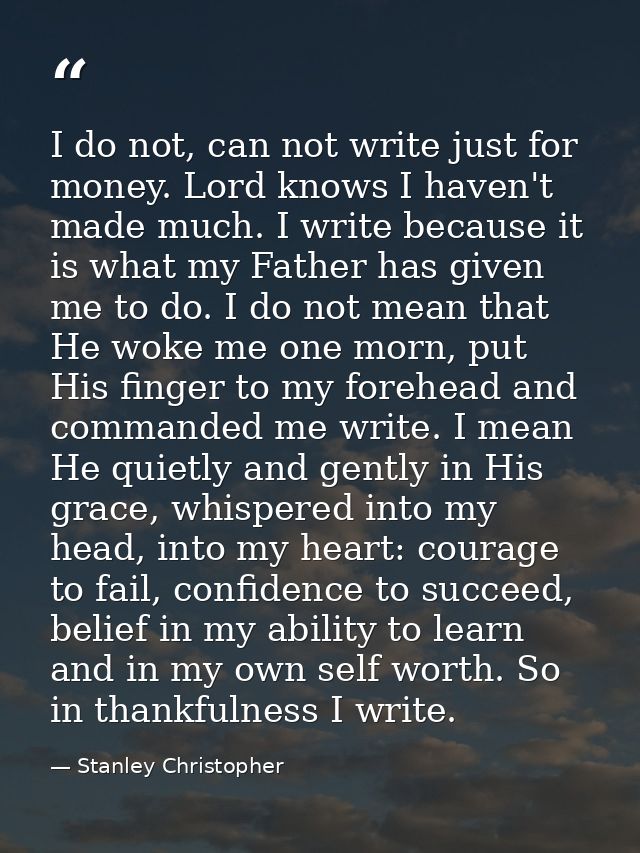 I do not, can not write just for money. Lord knows I haven't made much. I write because it is what my Father has given m — Stanley Christopher