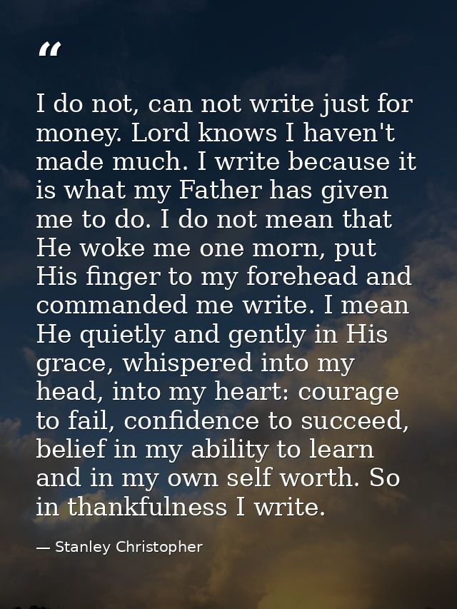 I do not, can not write just for money. Lord knows I haven't made much. I write because it is what my Father has given m — Stanley Christopher
