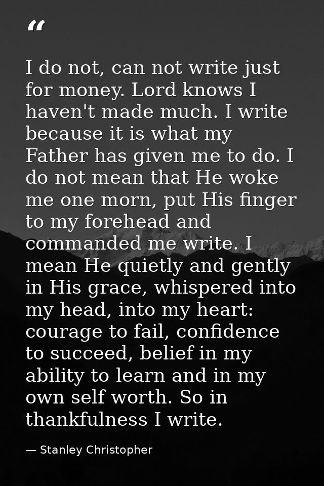 I do not, can not write just for money. Lord knows I haven't made much. I write because it is what my Father has given m — Stanley Christopher