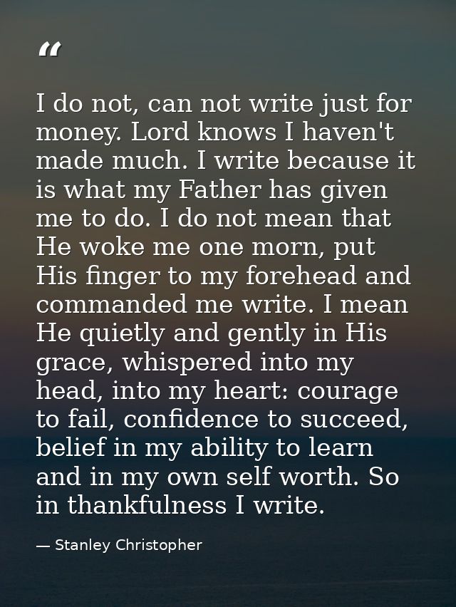 I do not, can not write just for money. Lord knows I haven't made much. I write because it is what my Father has given m — Stanley Christopher