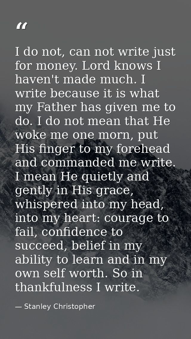 I do not, can not write just for money. Lord knows I haven't made much. I write because it is what my Father has given m — Stanley Christopher
