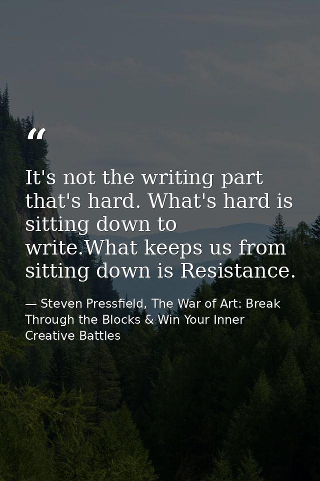 It's not the writing part that's hard. What's hard is sitting down to write.What keeps us from sitting down is Resistanc — Steven Pressfield, The War of Art: Break Through the Blocks & Win Your Inner Creative Battles
