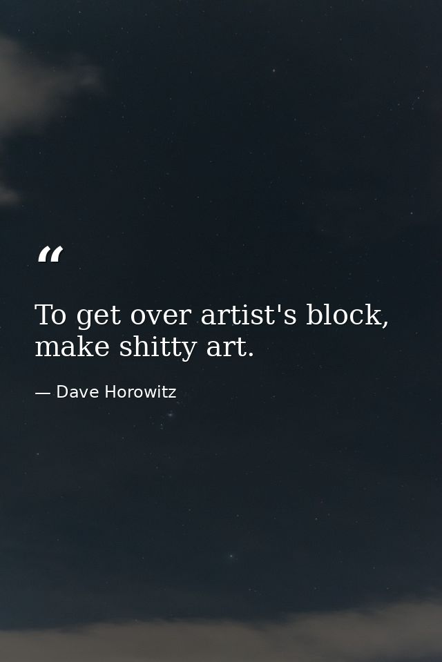 To get over artist's block, make shitty art. — Dave Horowitz