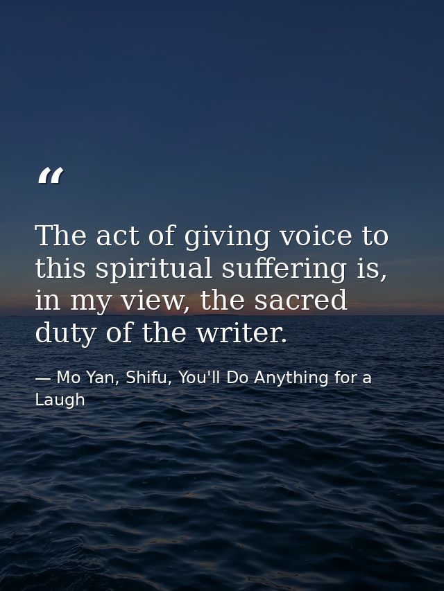 The act of giving voice to this spiritual suffering is, in my view, the sacred duty of the writer. — Mo Yan, Shifu, You'll Do Anything for a Laugh