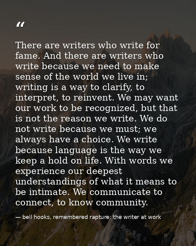 There are writers who write for fame. And there are writers who write because we need to make sense of the world we live — bell hooks, remembered rapture: the writer at work