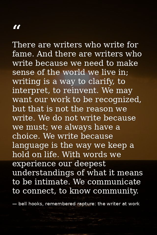 There are writers who write for fame. And there are writers who write because we need to make sense of the world we live — bell hooks, remembered rapture: the writer at work