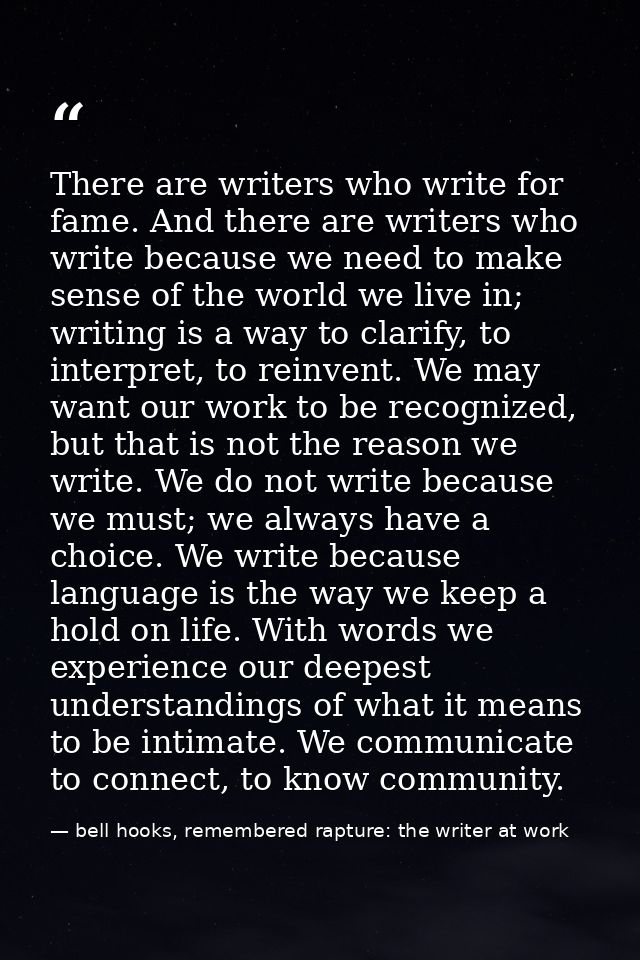There are writers who write for fame. And there are writers who write because we need to make sense of the world we live — bell hooks, remembered rapture: the writer at work