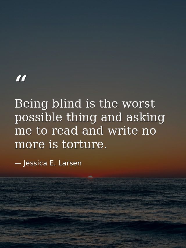 Being blind is the worst possible thing and asking me to read and write no more is torture. — Jessica E. Larsen