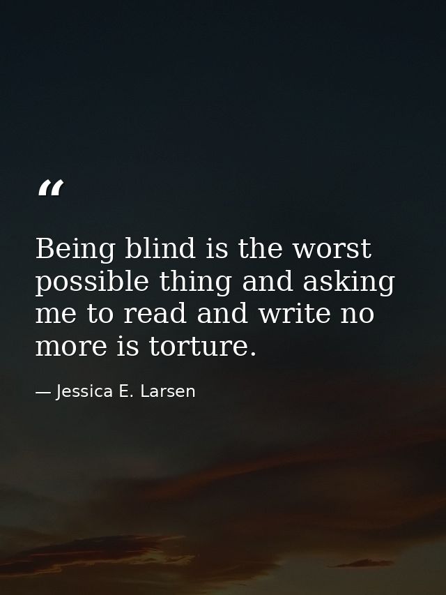 Being blind is the worst possible thing and asking me to read and write no more is torture. — Jessica E. Larsen