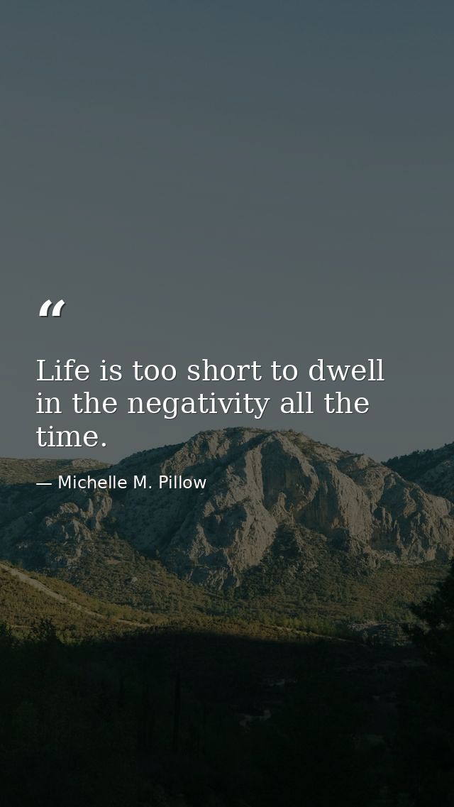Life is too short to dwell in the negativity all the time. — Michelle M. Pillow