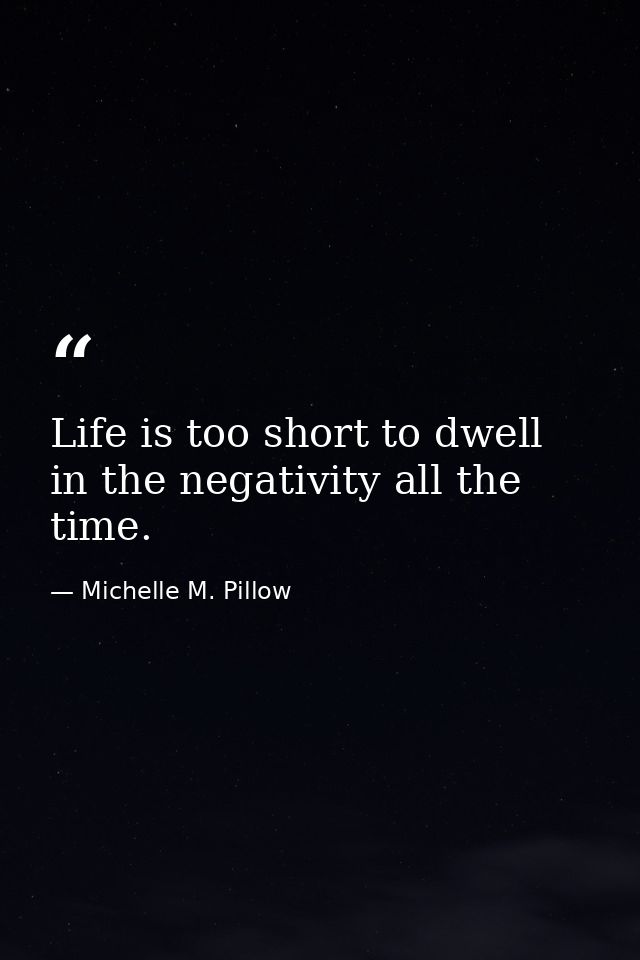 Life is too short to dwell in the negativity all the time. — Michelle M. Pillow