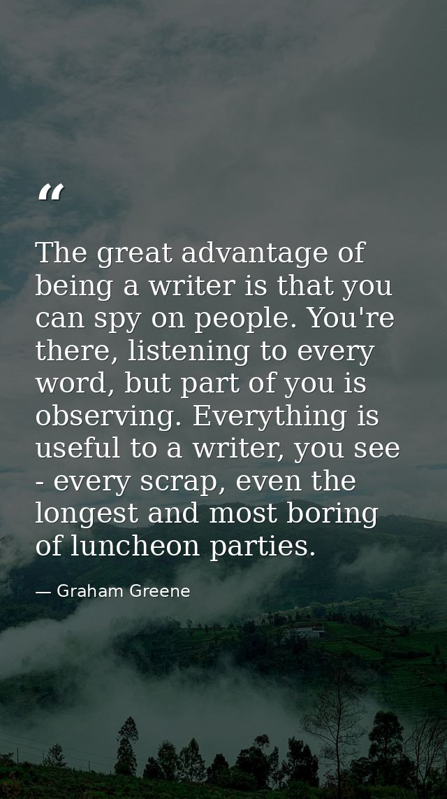 The great advantage of being a writer is that you can spy on people. You're there, listening to every word, but part of  — Graham Greene