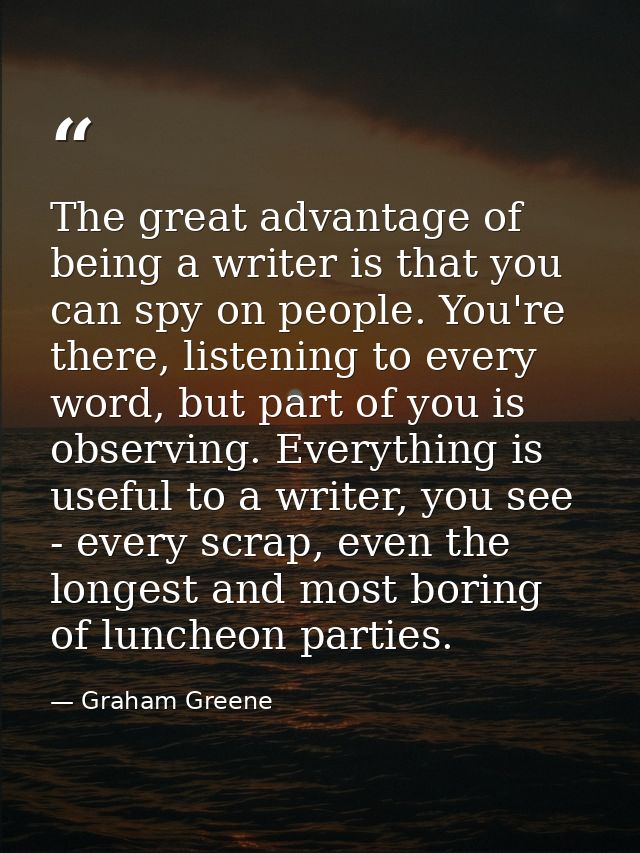The great advantage of being a writer is that you can spy on people. You're there, listening to every word, but part of  — Graham Greene