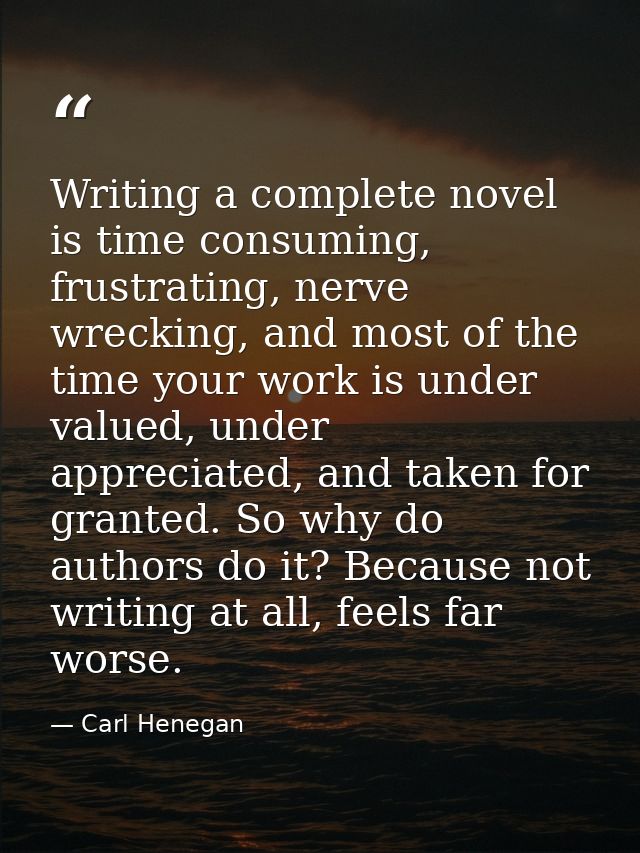 Writing a complete novel is time consuming, frustrating, nerve wrecking, and most of the time your work is under valued, — Carl Henegan
