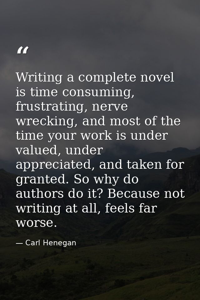 Writing a complete novel is time consuming, frustrating, nerve wrecking, and most of the time your work is under valued, — Carl Henegan