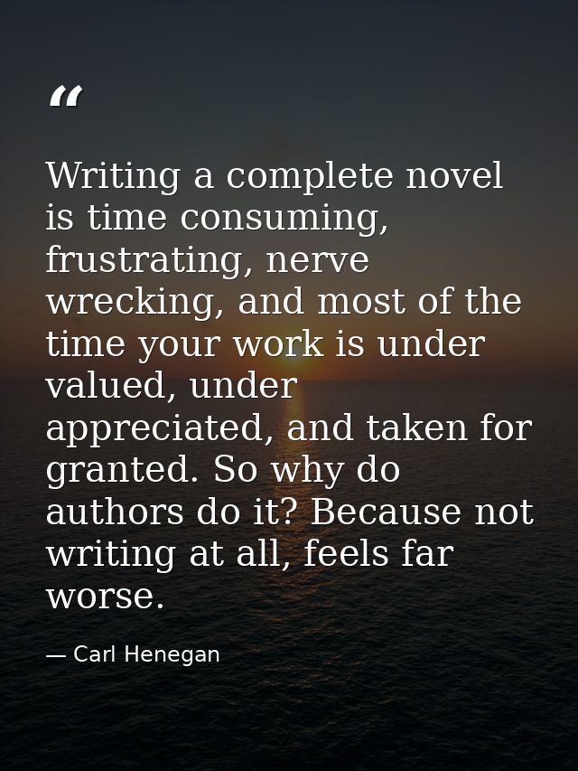 Writing a complete novel is time consuming, frustrating, nerve wrecking, and most of the time your work is under valued, — Carl Henegan