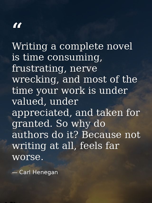 Writing a complete novel is time consuming, frustrating, nerve wrecking, and most of the time your work is under valued, — Carl Henegan