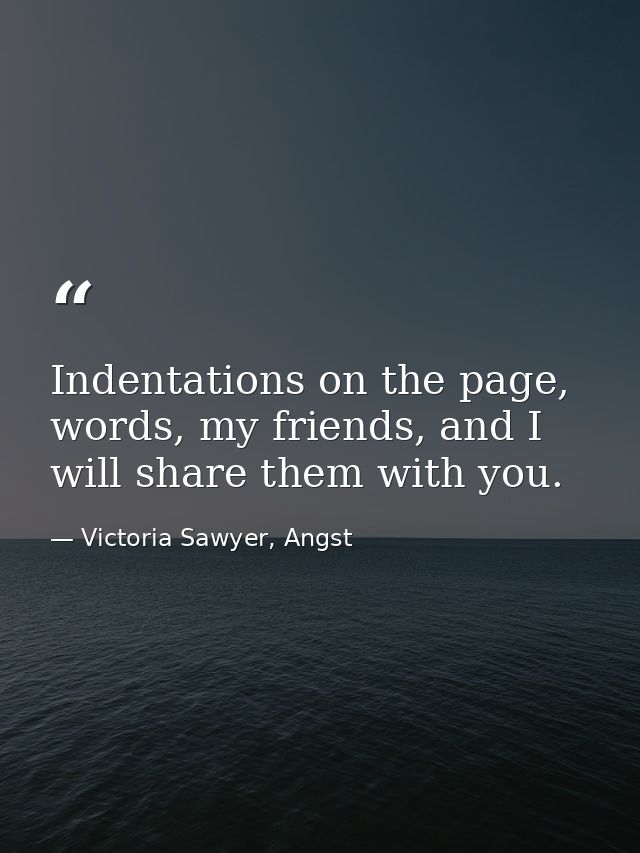 Indentations on the page, words, my friends, and I will share them with you. — Victoria Sawyer, Angst