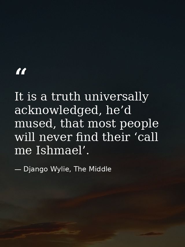 It is a truth universally acknowledged, he’d mused, that most people will never find their ‘call me Ishmael’. — Django Wylie, The Middle