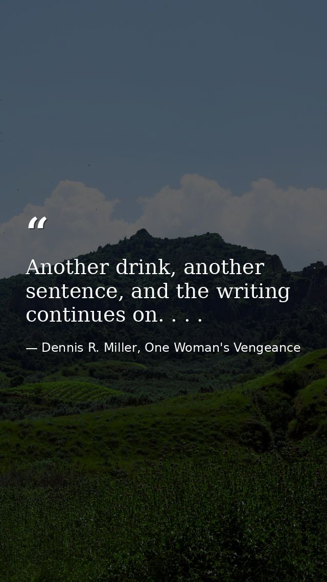 Another drink, another sentence, and the writing continues on. . . . — Dennis R. Miller, One Woman's Vengeance