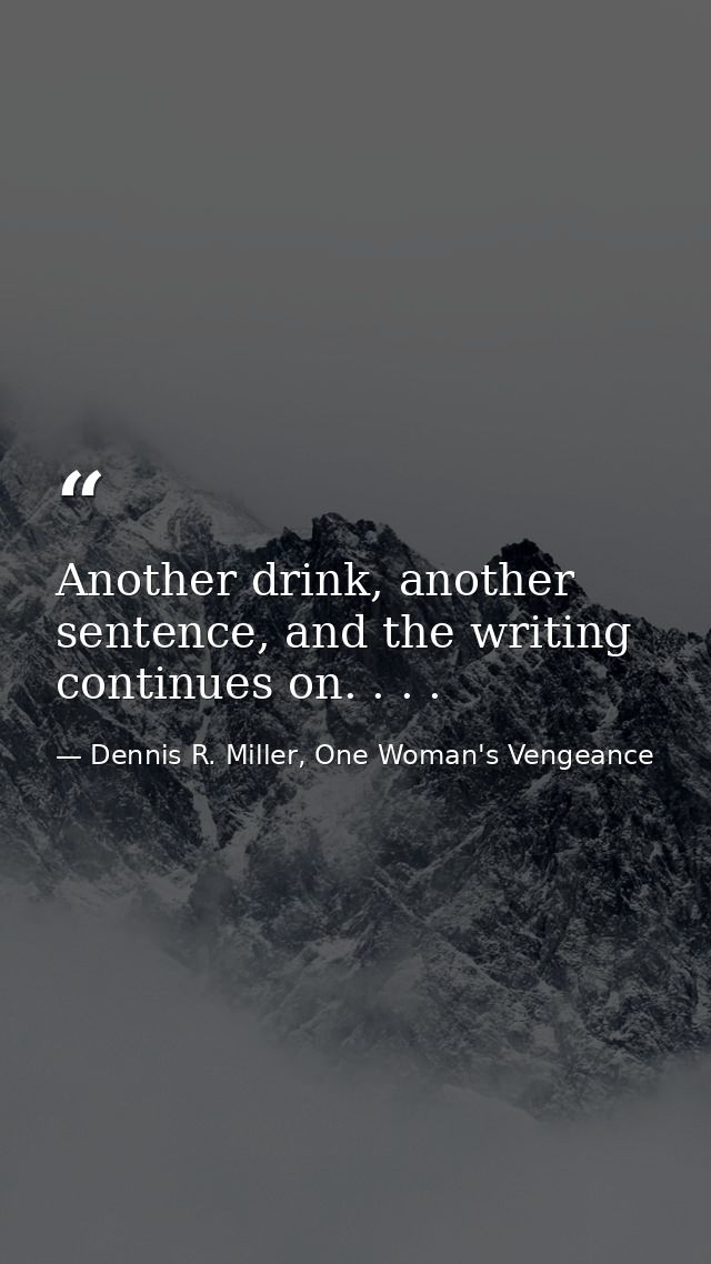 Another drink, another sentence, and the writing continues on. . . . — Dennis R. Miller, One Woman's Vengeance