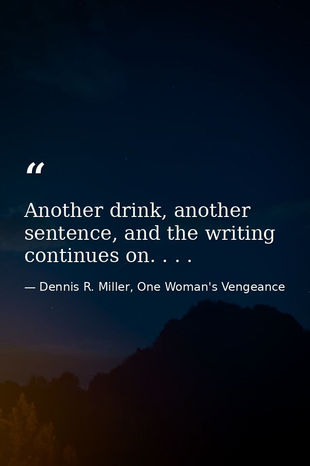 Another drink, another sentence, and the writing continues on. . . . — Dennis R. Miller, One Woman's Vengeance