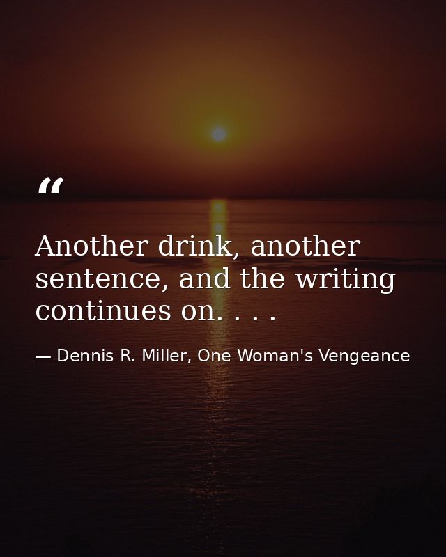 Another drink, another sentence, and the writing continues on. . . . — Dennis R. Miller, One Woman's Vengeance