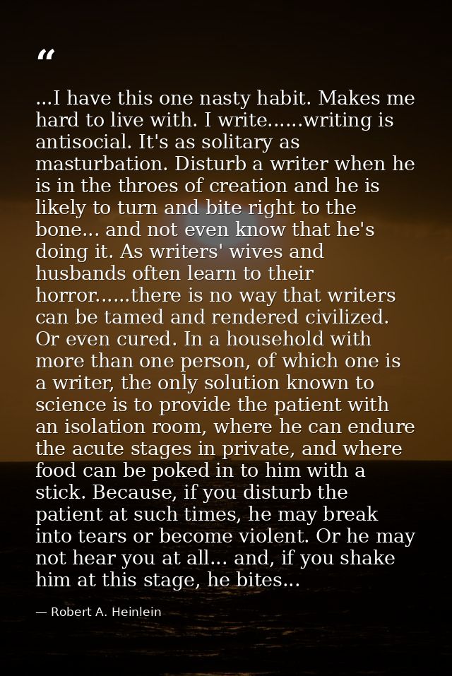 ...I have this one nasty habit. Makes me hard to live with. I write......writing is antisocial. It's as solitary as mast — Robert A. Heinlein