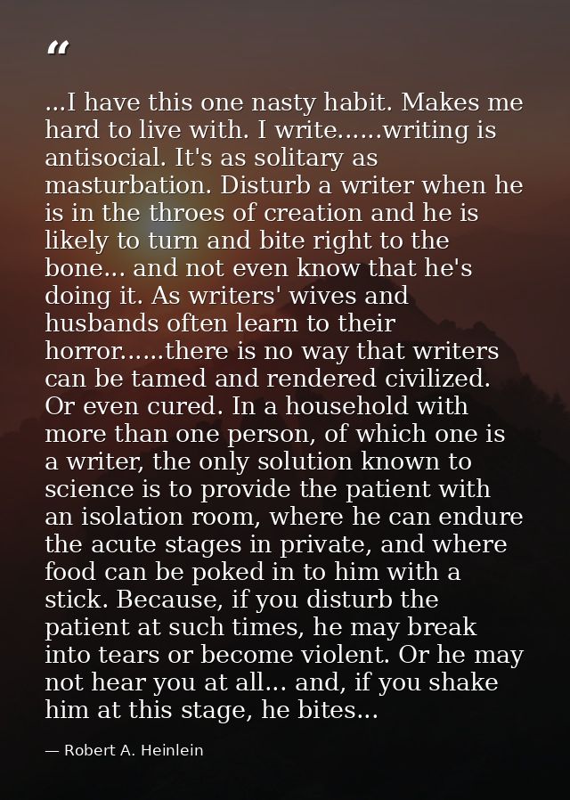 ...I have this one nasty habit. Makes me hard to live with. I write......writing is antisocial. It's as solitary as mast — Robert A. Heinlein