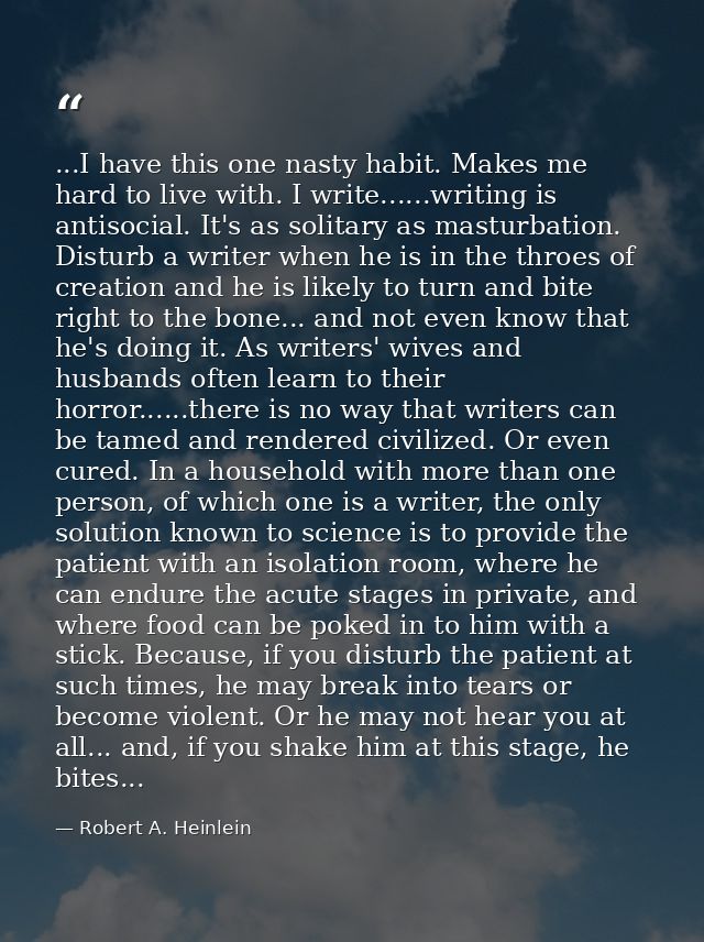 ...I have this one nasty habit. Makes me hard to live with. I write......writing is antisocial. It's as solitary as mast — Robert A. Heinlein