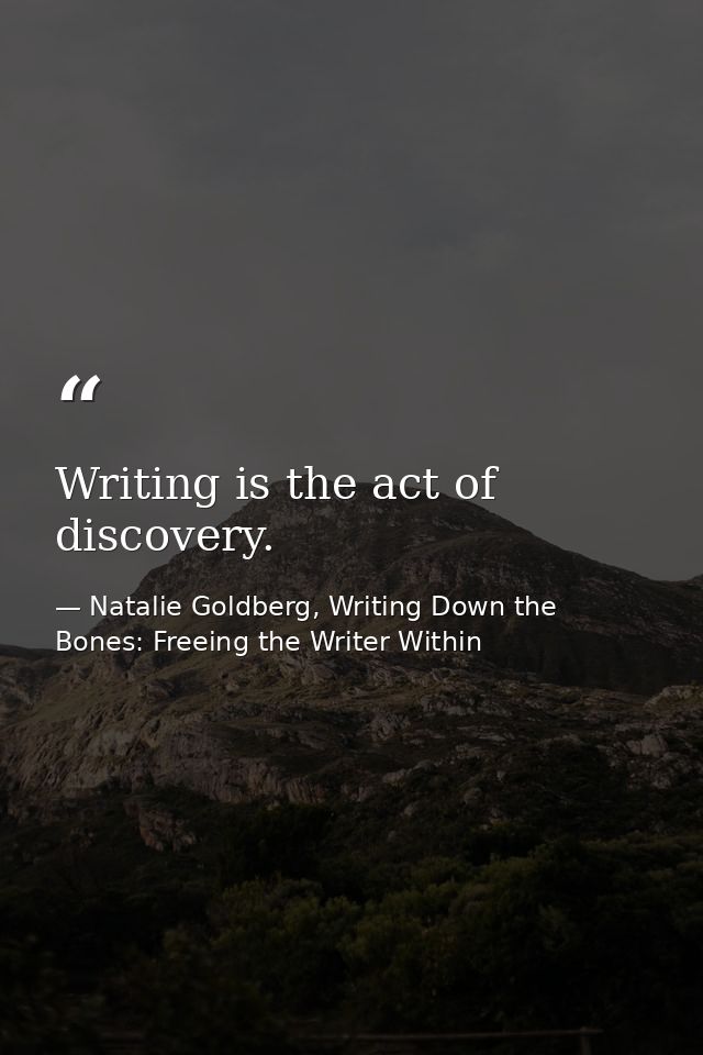 Writing is the act of discovery. — Natalie Goldberg, Writing Down the Bones: Freeing the Writer Within