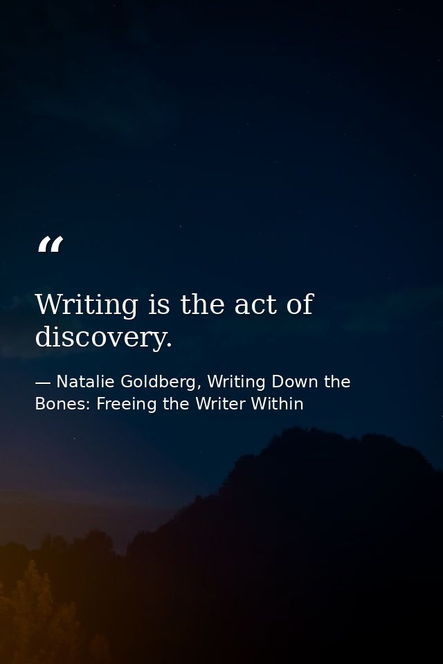 Writing is the act of discovery. — Natalie Goldberg, Writing Down the Bones: Freeing the Writer Within