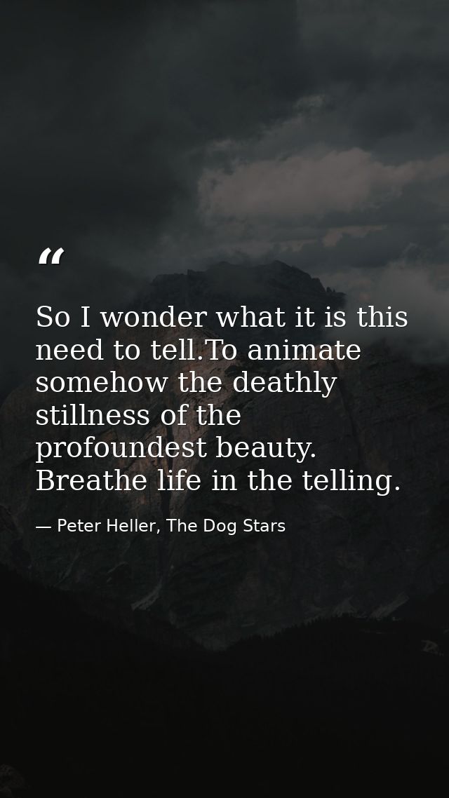 So I wonder what it is this need to tell.To animate somehow the deathly stillness of the profoundest beauty. Breathe lif — Peter Heller, The Dog Stars