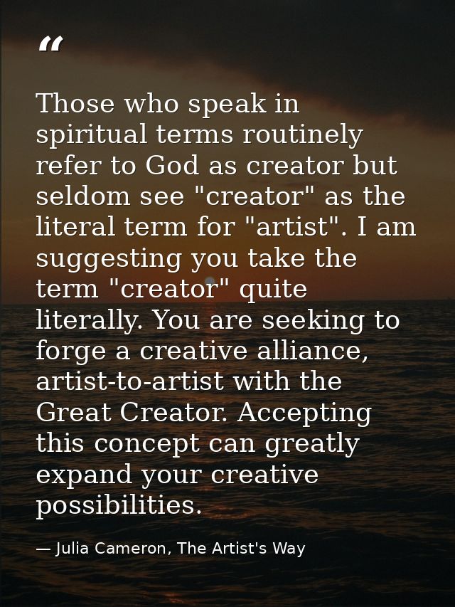 Those who speak in spiritual terms routinely refer to God as creator but seldom see "creator" as the literal term for "a — Julia Cameron, The Artist's Way