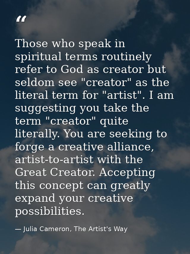Those who speak in spiritual terms routinely refer to God as creator but seldom see "creator" as the literal term for "a — Julia Cameron, The Artist's Way