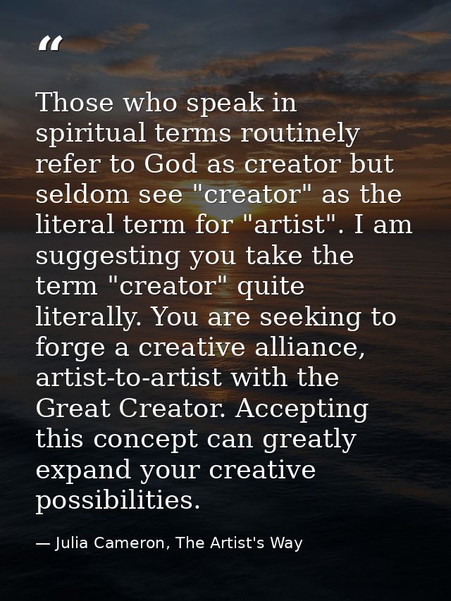 Those who speak in spiritual terms routinely refer to God as creator but seldom see "creator" as the literal term for "a — Julia Cameron, The Artist's Way
