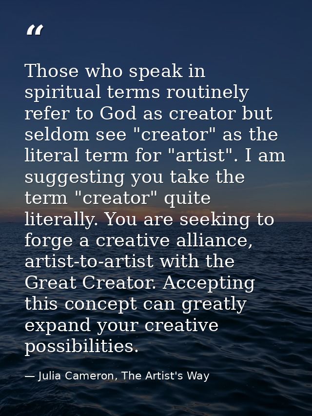 Those who speak in spiritual terms routinely refer to God as creator but seldom see "creator" as the literal term for "a — Julia Cameron, The Artist's Way