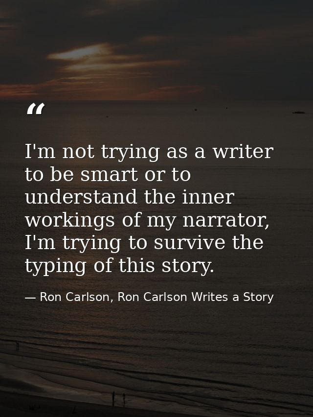 I'm not trying as a writer to be smart or to understand the inner workings of my narrator, I'm trying to survive the typ — Ron Carlson, Ron Carlson Writes a Story